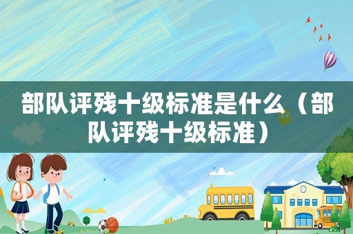 部队评残十级标准是什么(部队评残十级标准) 部队评残十级标准是什么(部队评残十级标准)