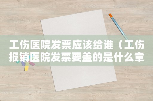 工伤医院发票应该给谁(工伤报销医院发票要盖的是什么章么) 工伤医院发票应该给谁(工伤报销医院发票要盖的是什么章么)