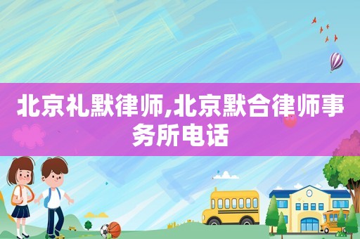 北京礼默律师,北京默合律师事务所电话 北京礼默律师,北京默合律师事务所电话