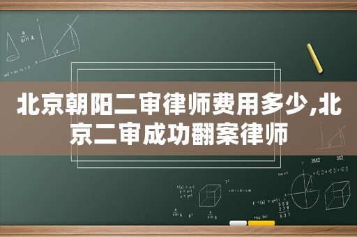 北京朝阳二审律师费用多少,北京二审成功翻案律师