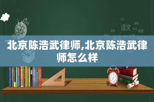 北京陈浩武律师,北京陈浩武律师怎么样