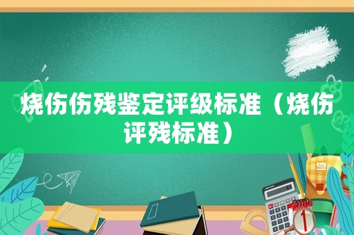 烧伤伤残鉴定评级标准（烧伤评残标准）