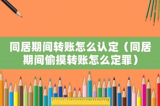 同居期间转账怎么认定（同居期间偷摸转账怎么定罪）