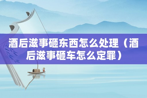 酒后滋事砸东西怎么处理(酒后滋事砸车怎么定罪) 酒后滋事砸东西怎么处理(酒后滋事砸车怎么定罪)