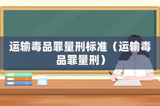 运输 *** 罪量刑标准（运输 *** 罪量刑）