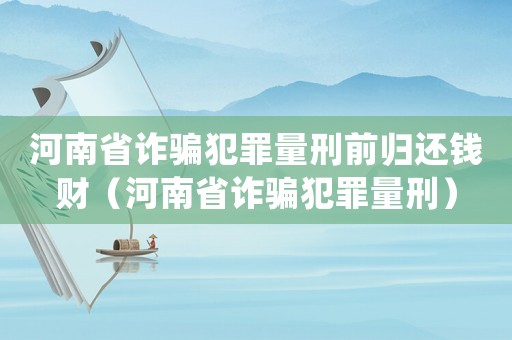 河南省诈骗犯罪量刑前归还钱财(河南省诈骗犯罪量刑) 河南省诈骗犯罪量刑前归还钱财(河南省诈骗犯罪量刑)