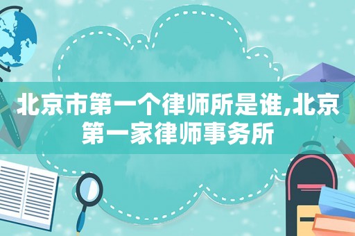 北京市第一个律师所是谁,北京第一家律师事务所