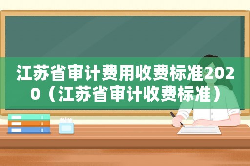 江苏省审计费用收费标准2020(江苏省审计收费标准) 江苏省审计费用收费标准2020(江苏省审计收费标准)