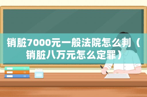 销脏7000元一般法院怎么判（销脏八万元怎么定罪）