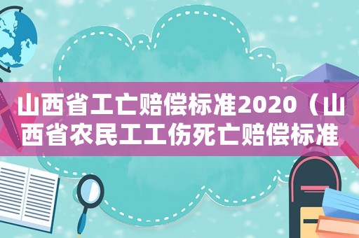 山西省工亡赔偿标准2020（山西省农民工工伤死亡赔偿标准）