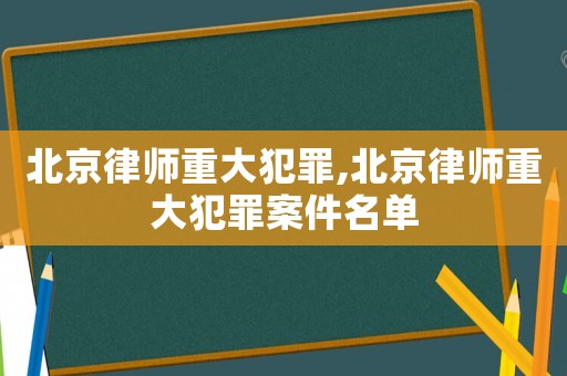 北京律师重大犯罪,北京律师重大犯罪案件名单 北京律师重大犯罪,北京律师重大犯罪案件名单