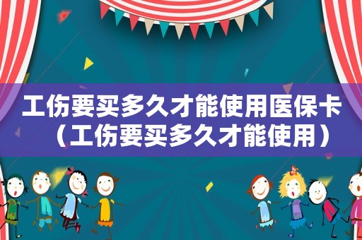 工伤要买多久才能使用医保卡(工伤要买多久才能使用) 工伤要买多久才能使用医保卡(工伤要买多久才能使用)