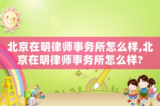 北京在明律师事务所怎么样,北京在明律师事务所怎么样?