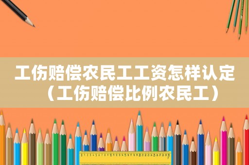 工伤赔偿农民工工资怎样认定(工伤赔偿比例农民工) 工伤赔偿农民工工资怎样认定(工伤赔偿比例农民工)