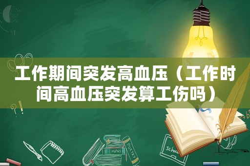 工作期间突发高血压(工作时间高血压突发算工伤吗) 工作期间突发高血压(工作时间高血压突发算工伤吗)