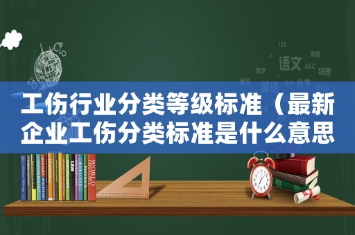 工伤行业分类等级标准（最新企业工伤分类标准是什么意思）