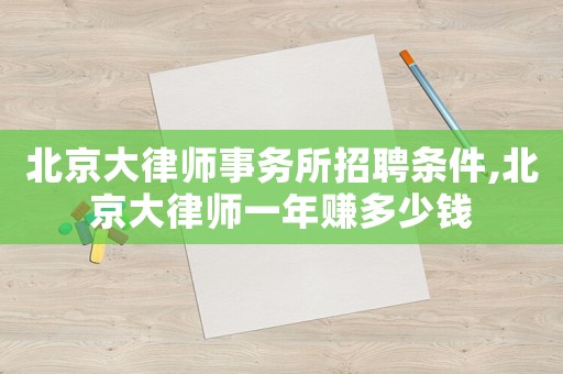 北京大律师事务所招聘条件,北京大律师一年赚多少钱