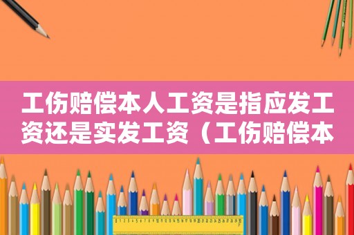 工伤赔偿本人工资是指应发工资还是实发工资（工伤赔偿本人工资是指）