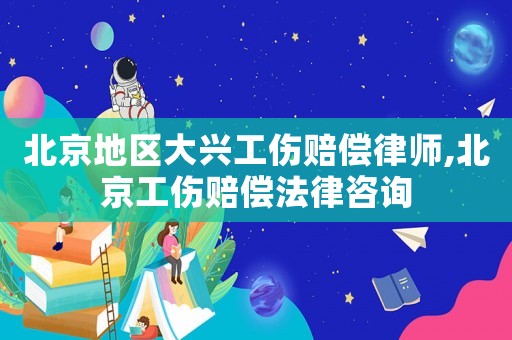 北京地区大兴工伤赔偿律师,北京工伤赔偿法律咨询