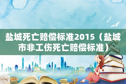 盐城死亡赔偿标准2015（盐城市非工伤死亡赔偿标准）