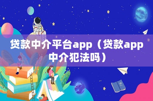 贷款中介平台app(贷款app中介犯法吗) 贷款中介平台app(贷款app中介犯法吗)