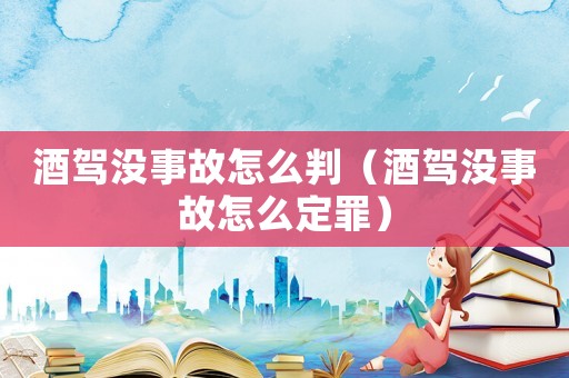 酒驾没事故怎么判(酒驾没事故怎么定罪) 酒驾没事故怎么判(酒驾没事故怎么定罪)