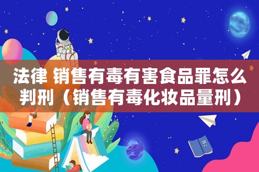 法律 销售有毒有害食品罪怎么判刑(销售有毒化妆品量刑) 法律 销售有毒有害食品罪怎么判刑(销售有毒化妆品量刑)
