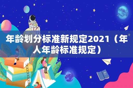 年龄划分标准新规定2021（年人年龄标准规定）