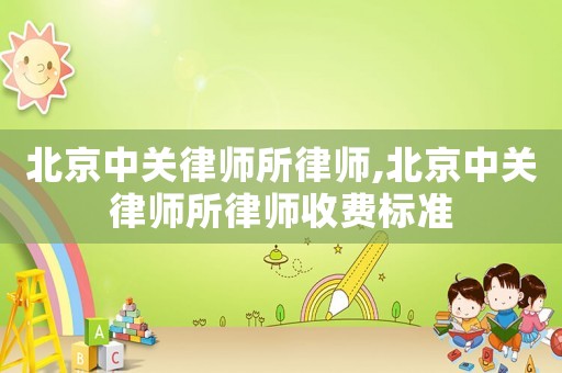 北京中关律师所律师,北京中关律师所律师收费标准