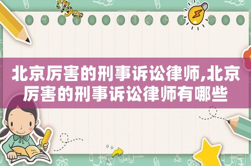 北京厉害的刑事诉讼律师,北京厉害的刑事诉讼律师有哪些 北京厉害的刑事诉讼律师,北京厉害的刑事诉讼律师有哪些