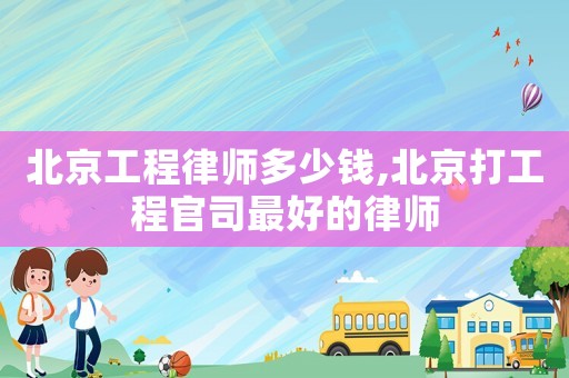 北京工程律师多少钱,北京打工程官司最好的律师 北京工程律师多少钱,北京打工程官司最好的律师