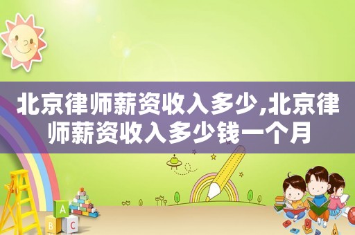 北京律师薪资收入多少,北京律师薪资收入多少钱一个月 北京律师薪资收入多少,北京律师薪资收入多少钱一个月