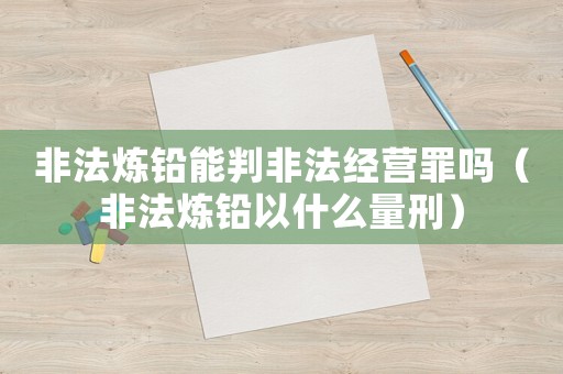 非法炼铅能判非法经营罪吗(非法炼铅以什么量刑) 非法炼铅能判非法经营罪吗(非法炼铅以什么量刑)