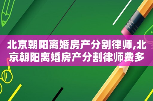 北京朝阳离婚房产分割律师,北京朝阳离婚房产分割律师费多少