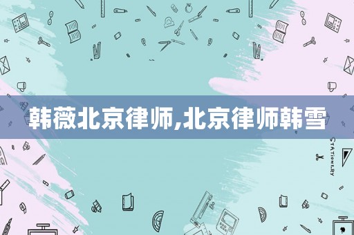 韩薇北京律师,北京律师韩雪