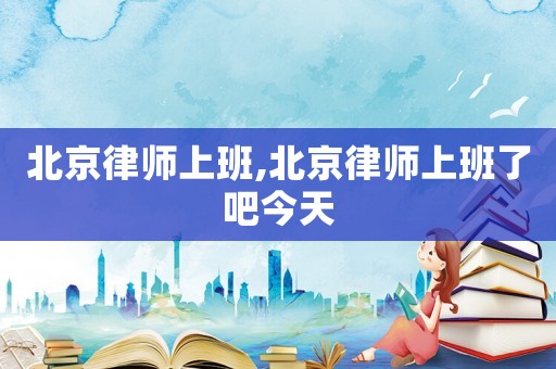 北京律师上班,北京律师上班了吧今天 北京律师上班,北京律师上班了吧今天