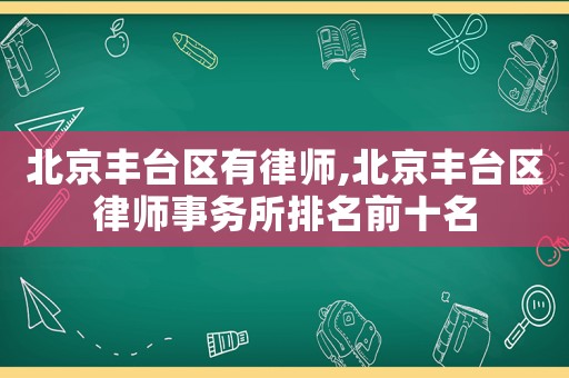 北京丰台区有律师,北京丰台区律师事务所排名前十名