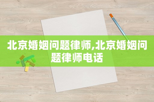 北京婚姻问题律师,北京婚姻问题律师电话 北京婚姻问题律师,北京婚姻问题律师电话