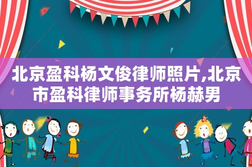 北京盈科杨文俊律师照片,北京市盈科律师事务所杨赫男