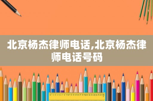 北京杨杰律师电话,北京杨杰律师电话号码 北京杨杰律师电话,北京杨杰律师电话号码