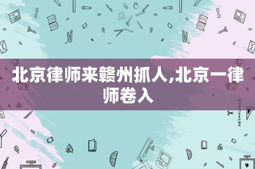 北京律师来赣州抓人,北京一律师卷入 北京律师来赣州抓人,北京一律师卷入