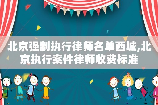北京强制执行律师名单西城,北京执行案件律师收费标准