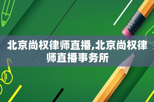 北京尚权律师直播,北京尚权律师直播事务所