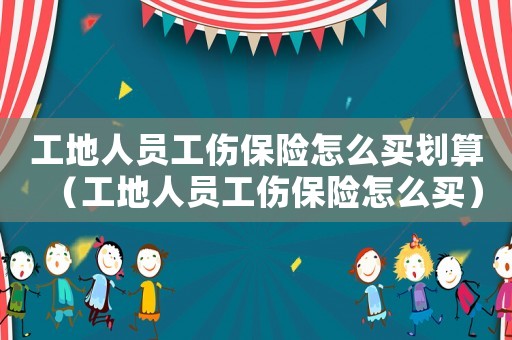 工地人员工伤保险怎么买划算（工地人员工伤保险怎么买）