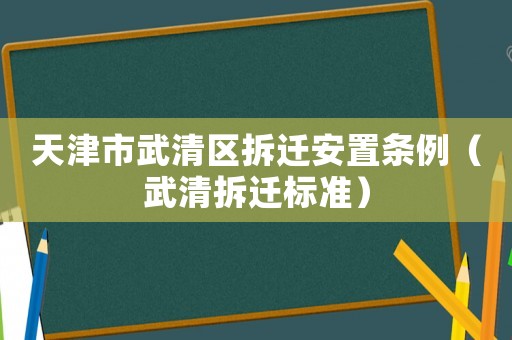 天津市武清区拆迁安置条例(武清拆迁标准) 天津市武清区拆迁安置条例(武清拆迁标准)