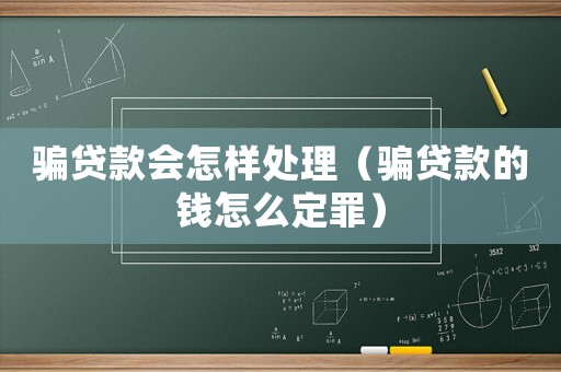 骗贷款会怎样处理(骗贷款的钱怎么定罪) 骗贷款会怎样处理(骗贷款的钱怎么定罪)