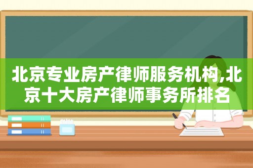 北京专业房产律师服务机构,北京十大房产律师事务所排名 北京专业房产律师服务机构,北京十大房产律师事务所排名