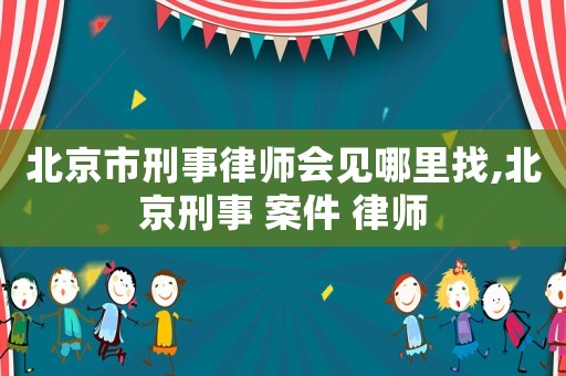 北京市刑事律师会见哪里找,北京刑事 案件 律师 北京市刑事律师会见哪里找,北京刑事 案件 律师
