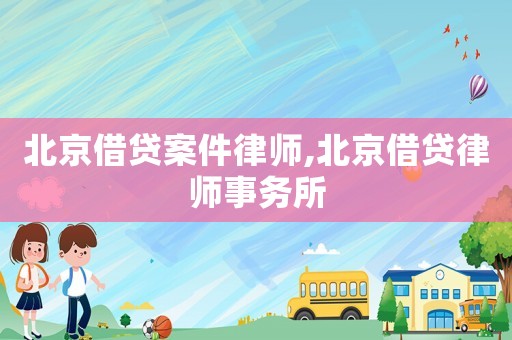北京借贷案件律师,北京借贷律师事务所 北京借贷案件律师,北京借贷律师事务所