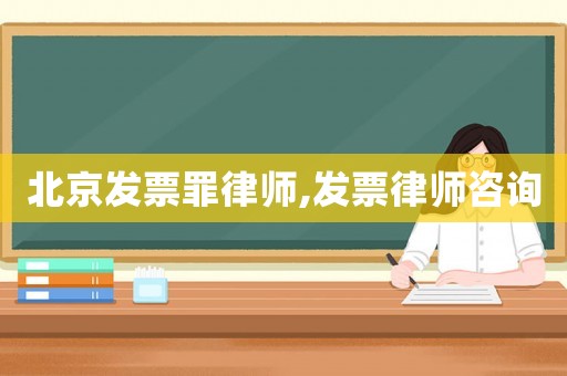北京发票罪律师,发票律师咨询 北京发票罪律师,发票律师咨询